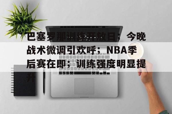 巴塞罗那训练开放日；今晚战术微调引欢呼；NBA季后赛在即；训练强度明显提升的简单介绍-爱游戏